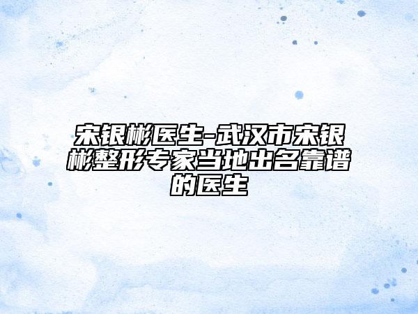 宋銀彬醫(yī)生-武漢市宋銀彬整形專家當(dāng)?shù)爻雒孔V的醫(yī)生