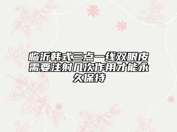 臨沂韓式三點(diǎn)一線雙眼皮需要注射幾次作用才能永久保持