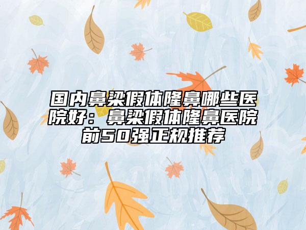 國內(nèi)鼻梁假體隆鼻哪些醫(yī)院好:鼻梁假體隆鼻醫(yī)院前50強正規(guī)推薦