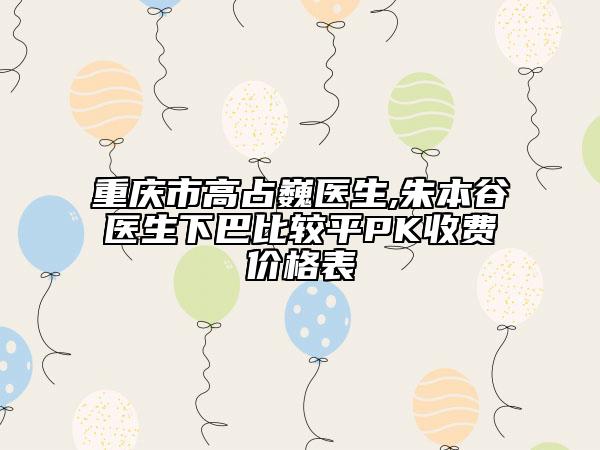 重慶市高占巍醫(yī)生,朱本谷醫(yī)生下巴比較平PK收費價格表