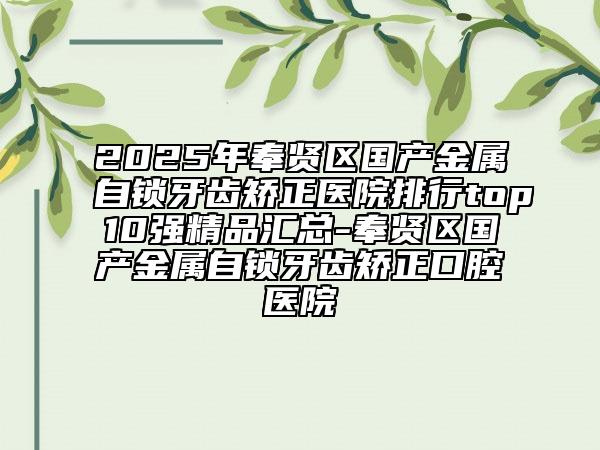 2025年奉賢區(qū)國產(chǎn)金屬自鎖牙齒矯正醫(yī)院排行top10強(qiáng)精品匯總-奉賢區(qū)國產(chǎn)金屬自鎖牙齒矯正口腔醫(yī)院