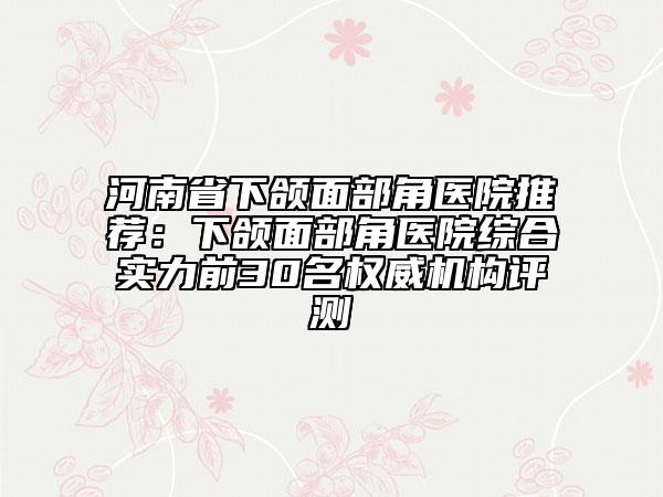 河南省下頜面部角醫(yī)院推薦：下頜面部角醫(yī)院綜合實(shí)力前30名權(quán)威機(jī)構(gòu)評(píng)測(cè)