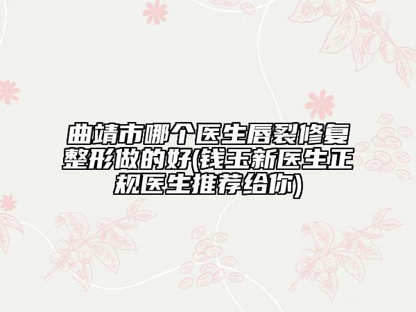 曲靖市哪個(gè)醫(yī)生唇裂修復(fù)整形做的好(錢玉新醫(yī)生正規(guī)醫(yī)生推薦給你)