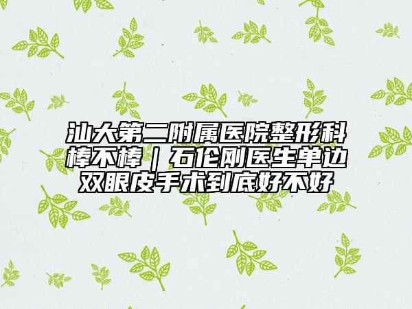 汕大第二附屬醫(yī)院整形科棒不棒｜石倫剛醫(yī)生單邊雙眼皮手術(shù)到底好不好
