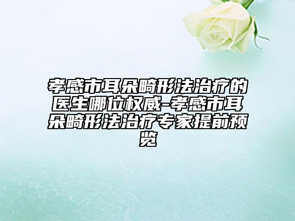 孝感市耳朵畸形法治療的醫(yī)生哪位權威-孝感市耳朵畸形法治療專家提前預覽