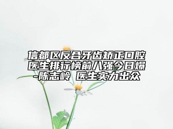 信都區(qū)反合牙齒矯正口腔醫(yī)生排行榜前八強(qiáng)今日爆-陳志嶺?醫(yī)生實(shí)力出眾