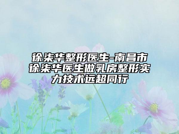 徐柒華整形醫(yī)生-南昌市徐柒華醫(yī)生做乳房整形實力技術(shù)遠超同行