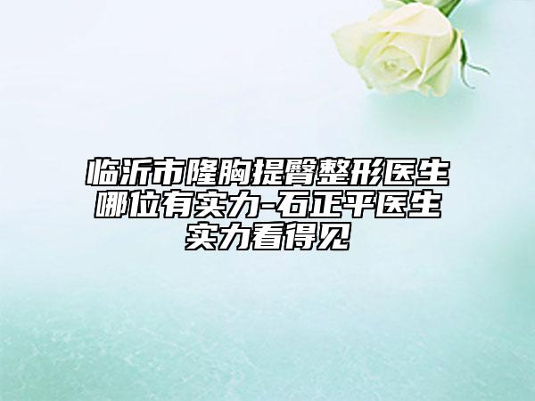 臨沂市隆胸提臀整形醫(yī)生哪位有實(shí)力-石正平醫(yī)生實(shí)力看得見(jiàn)