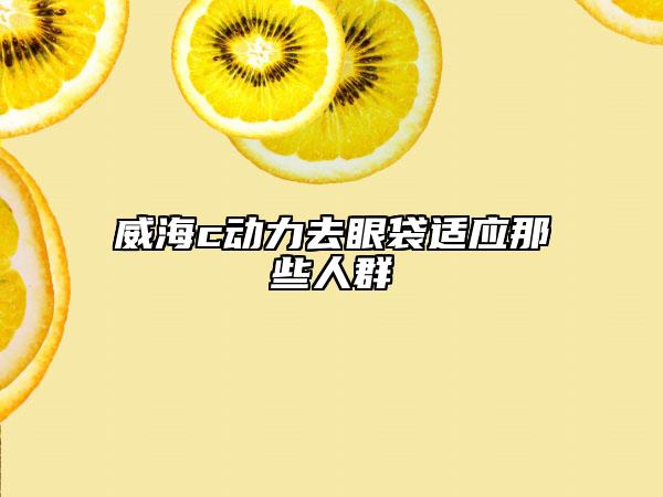 威海c動力去眼袋適應(yīng)那些人群