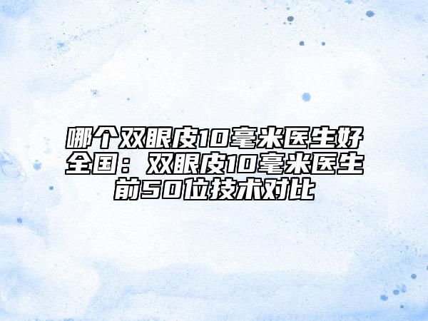 哪個(gè)雙眼皮10毫米醫(yī)生好全國(guó)：雙眼皮10毫米醫(yī)生前50位技術(shù)對(duì)比