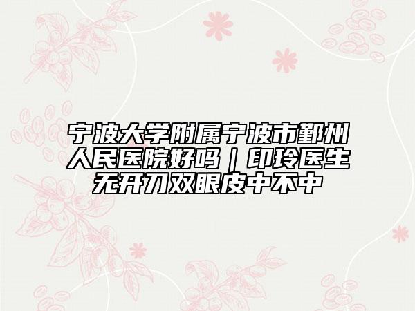 寧波大學附屬寧波市鄞州人民醫(yī)院好嗎｜印玲醫(yī)生無開刀雙眼皮中不中