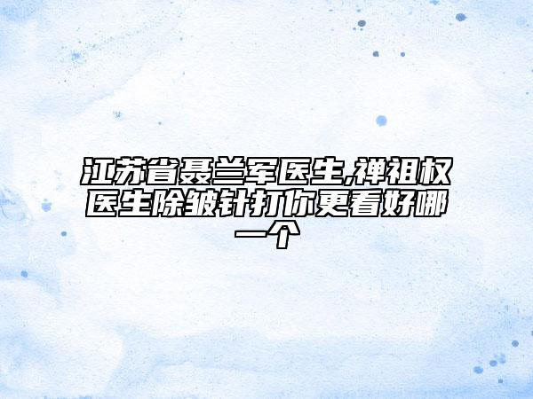 江蘇省聶蘭軍醫(yī)生,禪祖權(quán)醫(yī)生除皺針打你更看好哪一個