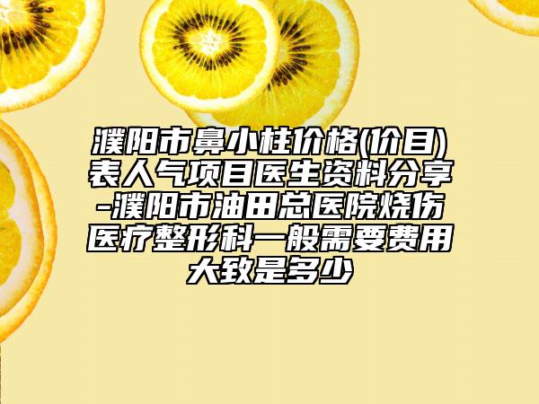 濮陽(yáng)市鼻小柱價(jià)格(價(jià)目)表人氣項(xiàng)目醫(yī)生資料分享-濮陽(yáng)市油田總醫(yī)院燒傷醫(yī)療整形科一般需要費(fèi)用大致是多少