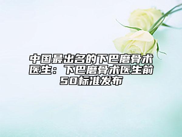 中國最出名的下巴磨骨術醫(yī)生：下巴磨骨術醫(yī)生前50標準發(fā)布