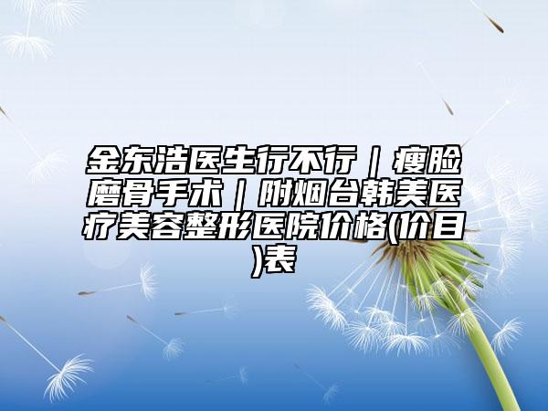 金東浩醫(yī)生行不行|瘦臉磨骨手術(shù)|附煙臺(tái)韓美醫(yī)療美容整形醫(yī)院價(jià)格(價(jià)目)表