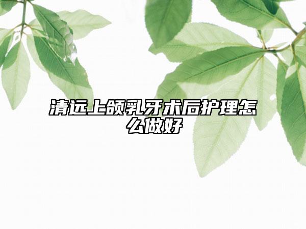 清遠(yuǎn)上頜乳牙術(shù)后護(hù)理怎么做好