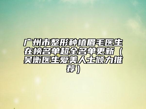 廣州市整形種植眉毛醫(yī)生在榜名單超全名單更新(吳衡醫(yī)生愛美人士傾力推薦)
