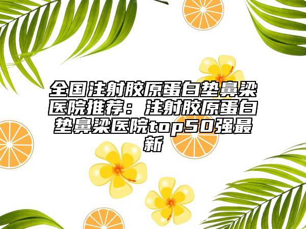 全國注射膠原蛋白墊鼻梁醫(yī)院推薦：注射膠原蛋白墊鼻梁醫(yī)院top50強最新