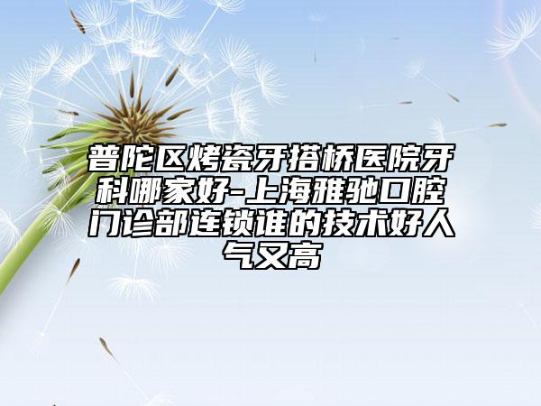 普陀區(qū)烤瓷牙搭橋醫(yī)院牙科哪家好-上海雅馳口腔門診部連鎖誰(shuí)的技術(shù)好人氣又高