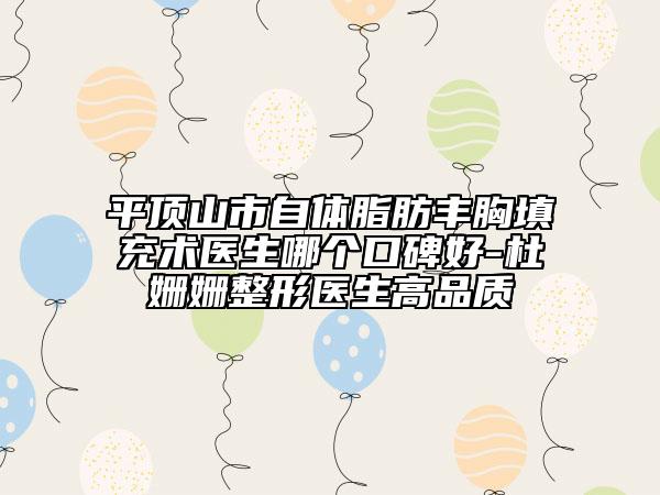 平頂山市自體脂肪豐胸填充術(shù)醫(yī)生哪個口碑好-杜姍姍整形醫(yī)生高品質(zhì)