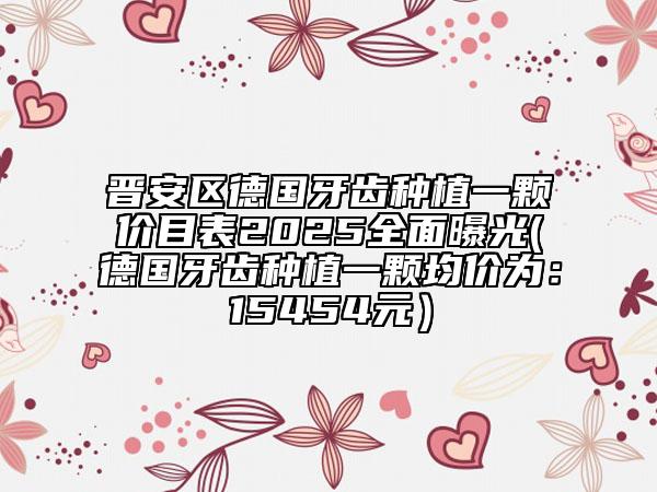 晉安區(qū)德國牙齒種植一顆價(jià)目表2025全面曝光(德國牙齒種植一顆均價(jià)為：15454元）