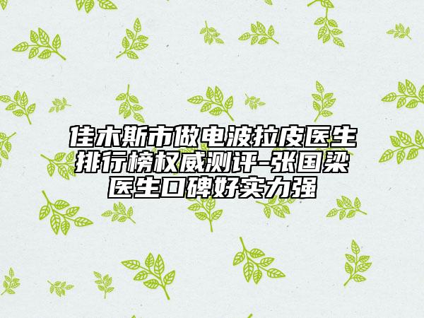 佳木斯市做電波拉皮醫(yī)生排行榜權(quán)威測評-張國梁醫(yī)生口碑好實力強(qiáng)