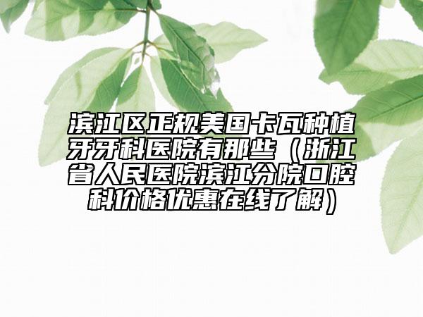 濱江區(qū)正規(guī)美國(guó)卡瓦種植牙牙科醫(yī)院有那些(浙江省人民醫(yī)院濱江分院口腔科價(jià)格優(yōu)惠在線了解)