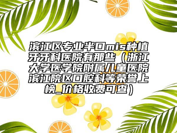 濱江區(qū)專業(yè)半口mis種植牙牙科醫(yī)院有那些(浙江大學(xué)醫(yī)學(xué)院附屬兒童醫(yī)院濱江院區(qū)口腔科等榮譽(yù)上榜_價(jià)格收費(fèi)可查)