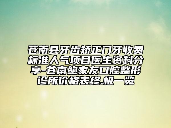 蒼南縣牙齒矯正門牙收費標(biāo)準(zhǔn)人氣項目醫(yī)生資料分享-蒼南鮑家友口腔整形診所價格表終.極一覽