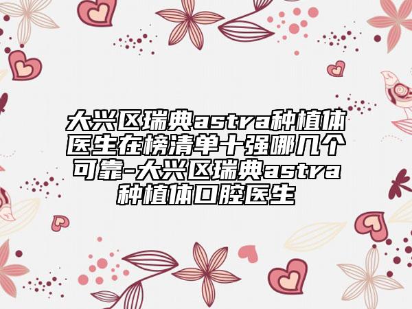 大興區(qū)瑞典astra種植體醫(yī)生在榜清單十強(qiáng)哪幾個(gè)可靠-大興區(qū)瑞典astra種植體口腔醫(yī)生
