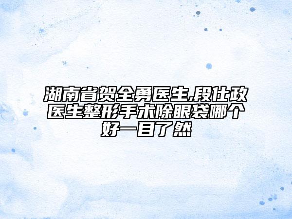 湖南省賀全勇醫(yī)生,段仕政醫(yī)生整形手術(shù)除眼袋哪個好一目了然