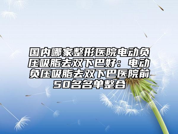 國內(nèi)哪家整形醫(yī)院電動負壓吸脂去雙下巴好：電動負壓吸脂去雙下巴醫(yī)院前50名名單整合