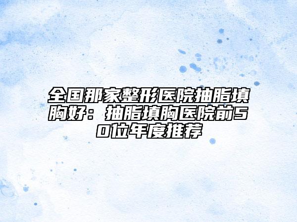 全國那家整形醫(yī)院抽脂填胸好:抽脂填胸醫(yī)院前50位年度推薦