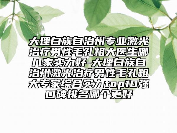 大理白族自治州專業(yè)激光治療男性毛孔粗大醫(yī)生哪幾家實(shí)力好-大理白族自治州激光治療男性毛孔粗大專家綜合實(shí)力top10強(qiáng)口碑排名哪個(gè)更好