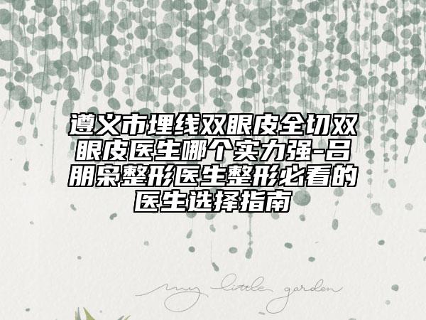 遵義市埋線雙眼皮全切雙眼皮醫(yī)生哪個實力強-呂朋梟整形醫(yī)生整形必看的醫(yī)生選擇指南