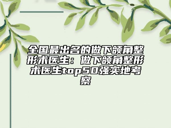 全國最出名的做下頜角整形術(shù)醫(yī)生：做下頜角整形術(shù)醫(yī)生top50強(qiáng)實地考察