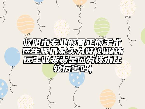 濮陽市專業(yè)頜骨正頜手術(shù)醫(yī)生哪幾家實(shí)力好(劉俊偉醫(yī)生收費(fèi)貴是因?yàn)榧夹g(shù)比較厲害嗎)