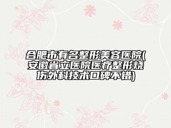 合肥市有名整形美容醫(yī)院(安徽省立醫(yī)院醫(yī)療整形燒傷外科技術(shù)口碑不錯(cuò))