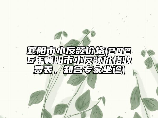 襄陽市小反頜價格(2026年襄陽市小反頜價格收費表，知名專家坐診)
