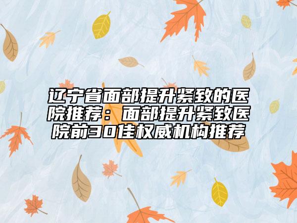 遼寧省面部提升緊致的醫(yī)院推薦：面部提升緊致醫(yī)院前30佳權(quán)威機(jī)構(gòu)推薦