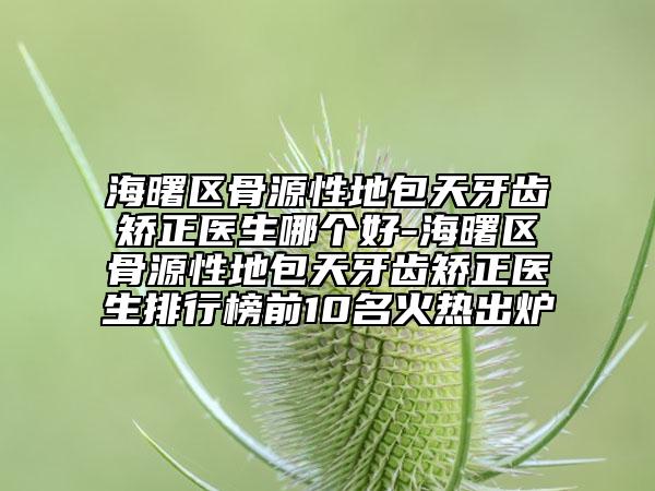 海曙區(qū)骨源性地包天牙齒矯正醫(yī)生哪個(gè)好-海曙區(qū)骨源性地包天牙齒矯正醫(yī)生排行榜前10名火熱出爐