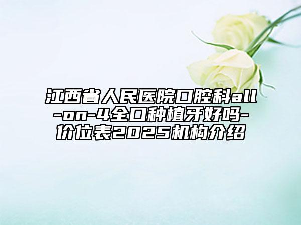 江西省人民醫(yī)院口腔科all-on-4全口種植牙好嗎-價(jià)位表2025機(jī)構(gòu)介紹