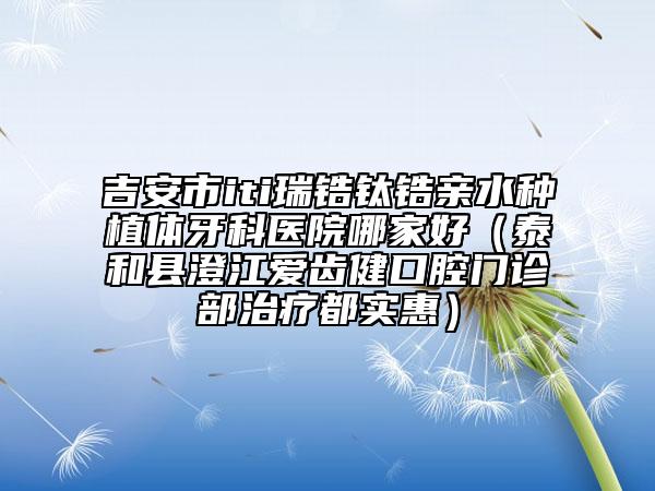 吉安市iti瑞鋯鈦鋯親水種植體牙科醫(yī)院哪家好（泰和縣澄江愛(ài)齒健口腔門(mén)診部治療都實(shí)惠）