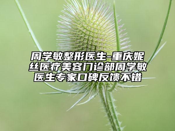 周學(xué)敏整形醫(yī)生-重慶妮絲醫(yī)療美容門診部周學(xué)敏醫(yī)生專家口碑反饋不錯