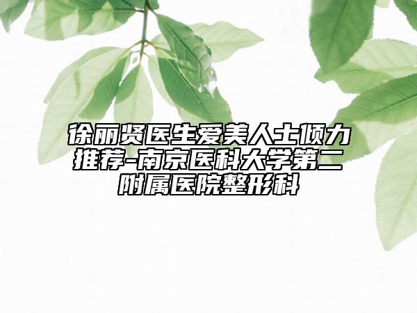 徐麗賢醫(yī)生愛(ài)美人士?jī)A力推薦-南京醫(yī)科大學(xué)第二附屬醫(yī)院整形科