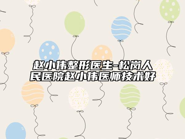趙小偉整形醫(yī)生-松崗人民醫(yī)院趙小偉醫(yī)師技術(shù)好