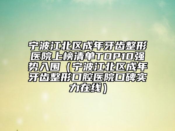 寧波江北區(qū)成年牙齒整形醫(yī)院上榜清單TOP10強勢入圍(寧波江北區(qū)成年牙齒整形口腔醫(yī)院口碑實力在線)