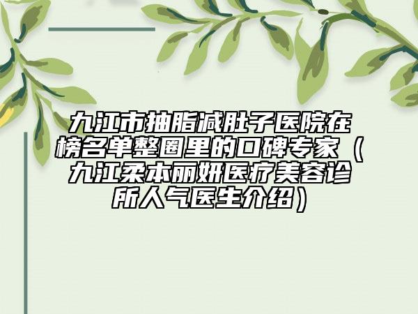 九江市抽脂減肚子醫(yī)院在榜名單整圈里的口碑專家（九江柔本麗妍醫(yī)療美容診所人氣醫(yī)生介紹）