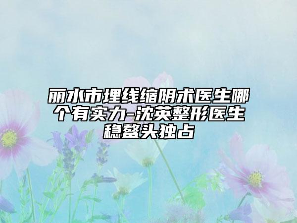 麗水市埋線縮陰術(shù)醫(yī)生哪個(gè)有實(shí)力-沈英整形醫(yī)生穩(wěn)鰲頭獨(dú)占