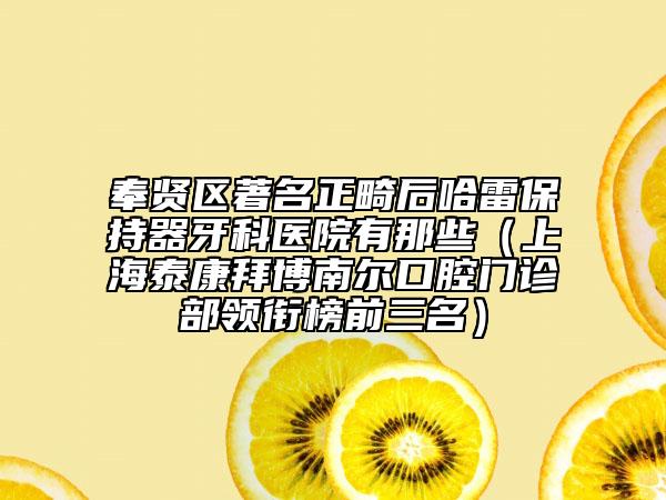 奉賢區(qū)著名正畸后哈雷保持器牙科醫(yī)院有那些（上海泰康拜博南爾口腔門診部領(lǐng)銜榜前三名）